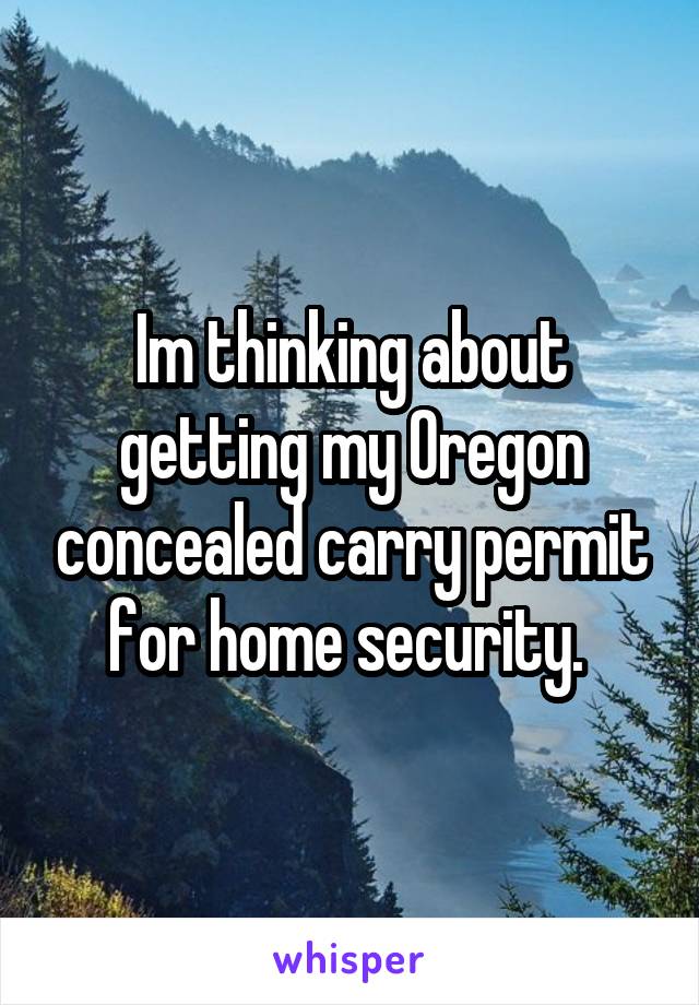 Im thinking about getting my Oregon concealed carry permit for home security. 