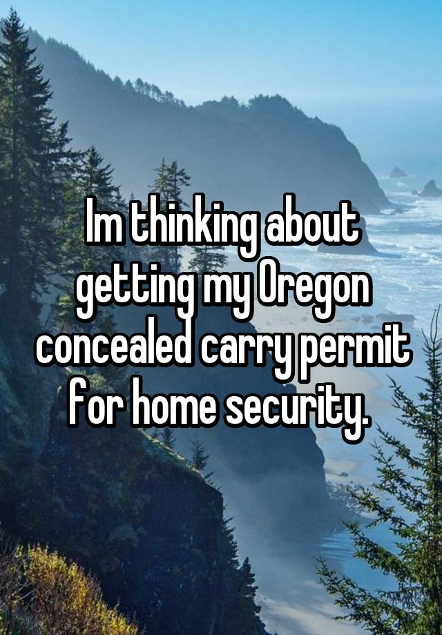 Im thinking about getting my Oregon concealed carry permit for home security. 