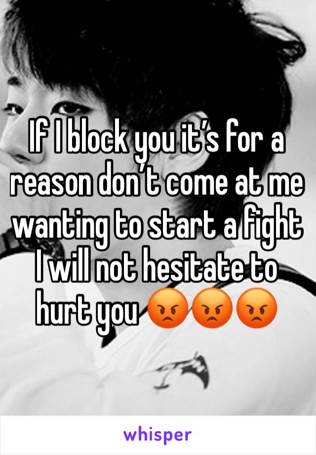 If I block you it’s for a reason don’t come at me wanting to start a fight I will not hesitate to hurt you 😡😡😡