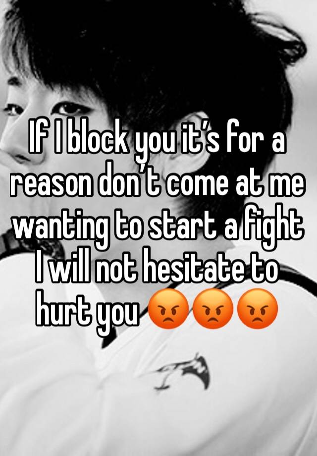 If I block you it’s for a reason don’t come at me wanting to start a fight I will not hesitate to hurt you 😡😡😡