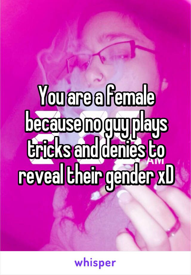 You are a female because no guy plays tricks and denies to reveal their gender xD