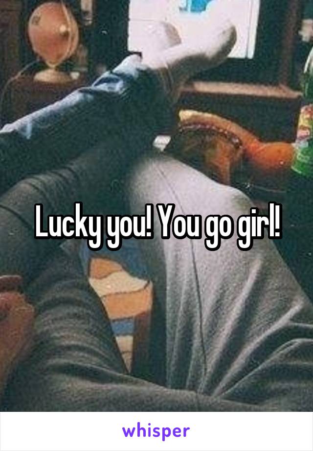 Lucky you! You go girl!