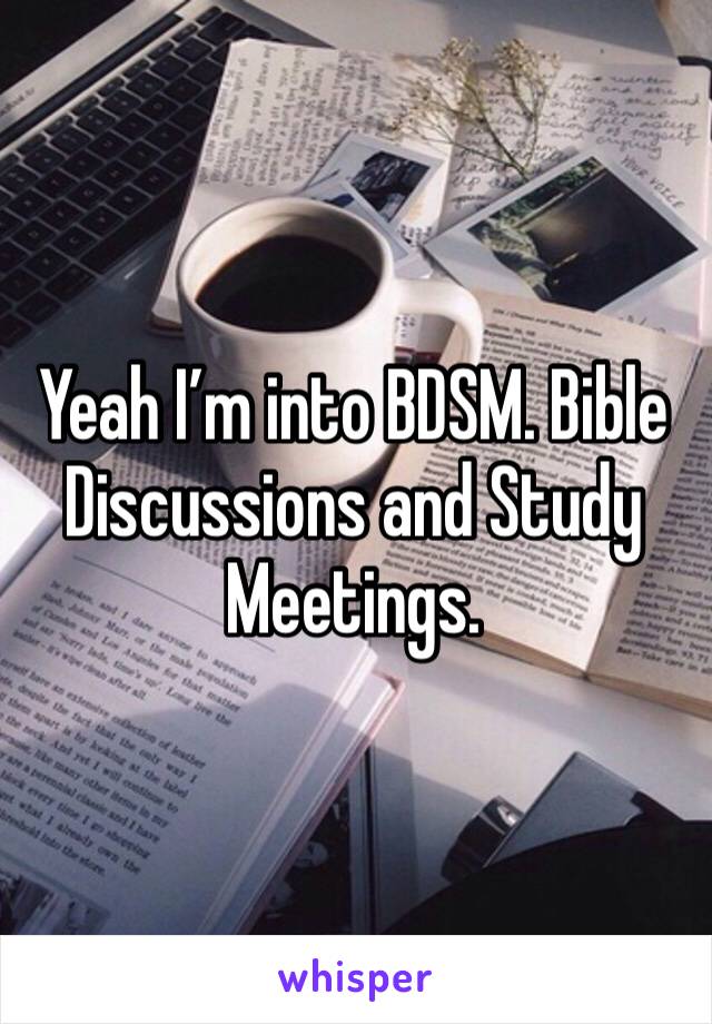 Yeah I’m into BDSM. Bible Discussions and Study Meetings. 