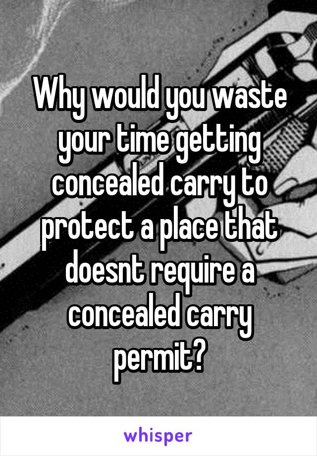 Why would you waste your time getting concealed carry to protect a place that doesnt require a concealed carry permit?