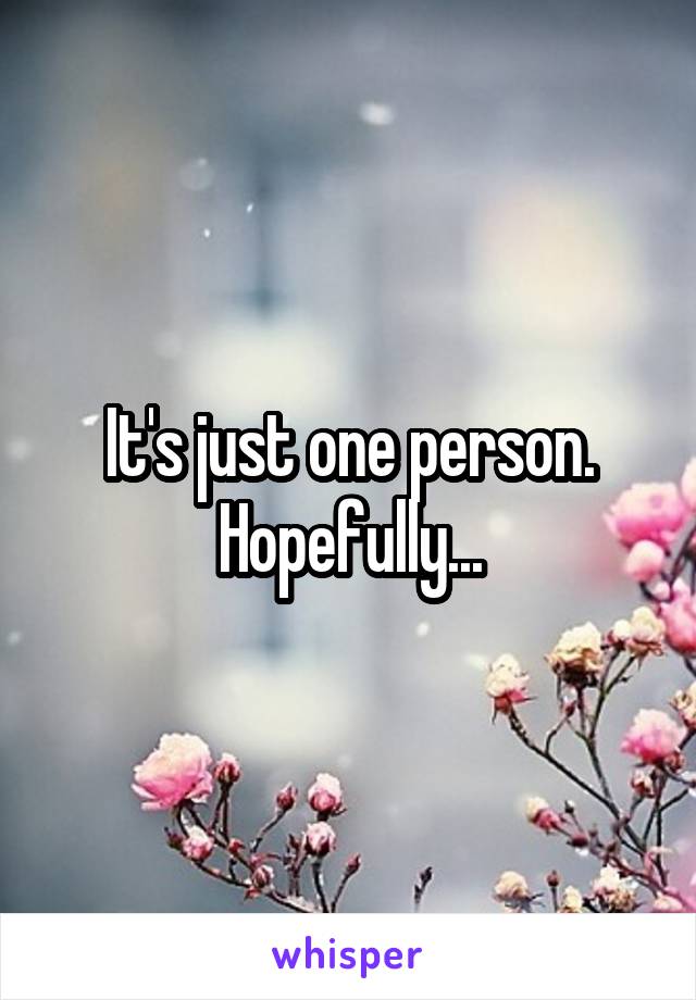 It's just one person. Hopefully...