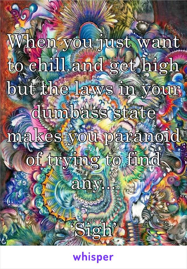 When you just want to chill and get high but the laws in your  dumbass state makes you paranoid of trying to find any...

‘Sigh’