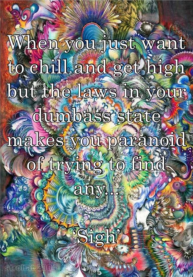 When you just want to chill and get high but the laws in your  dumbass state makes you paranoid of trying to find any...

‘Sigh’