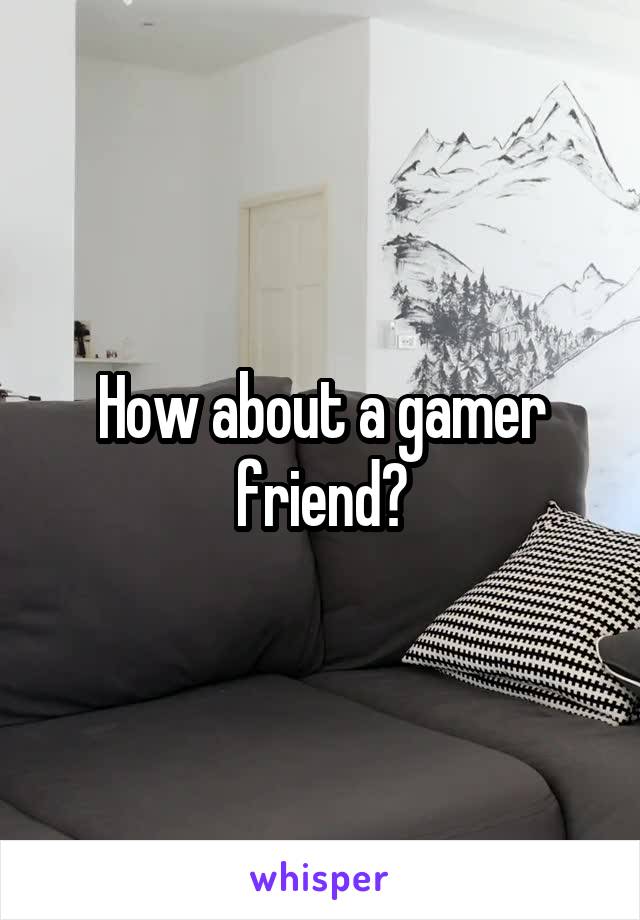 How about a gamer friend?