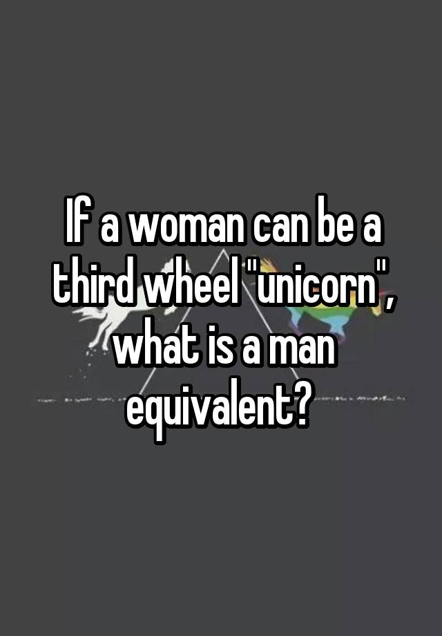 If a woman can be a third wheel "unicorn", what is a man equivalent? 