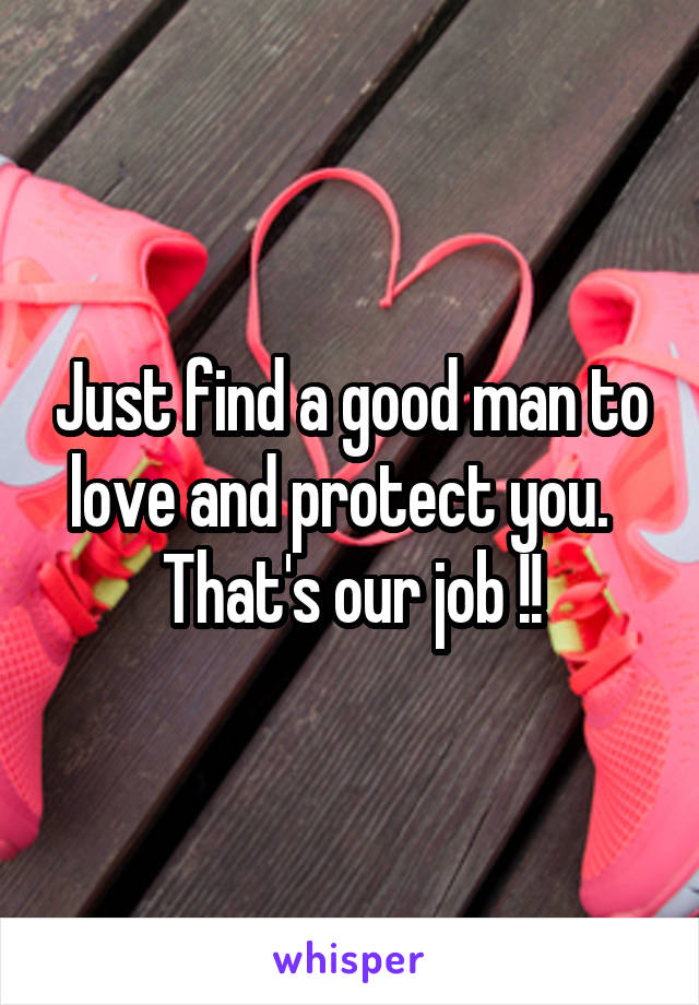 Just find a good man to love and protect you.  
That's our job !!