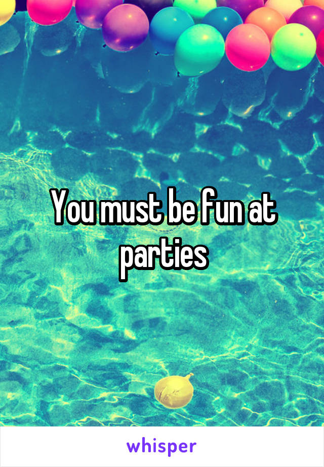 You must be fun at parties