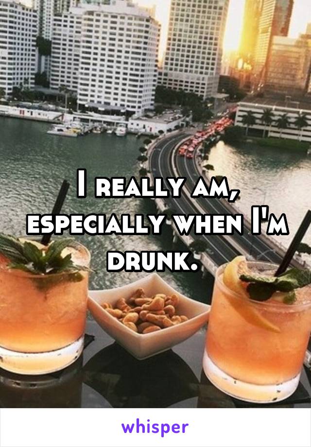 I really am, especially when I'm drunk. 