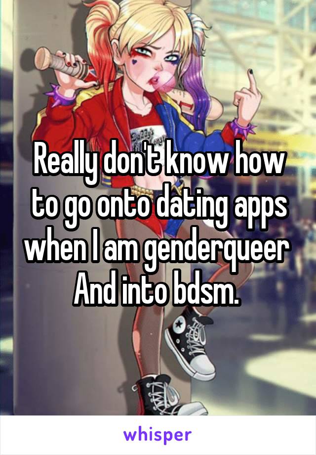 Really don't know how to go onto dating apps when I am genderqueer 
And into bdsm. 