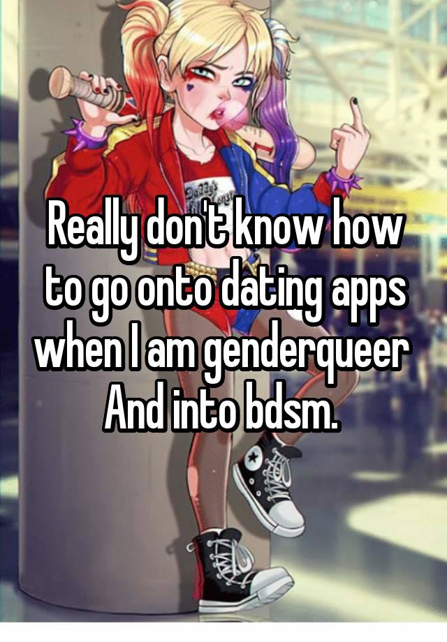 Really don't know how to go onto dating apps when I am genderqueer 
And into bdsm. 