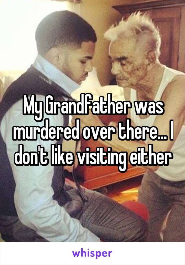 My Grandfather was murdered over there... I don't like visiting either