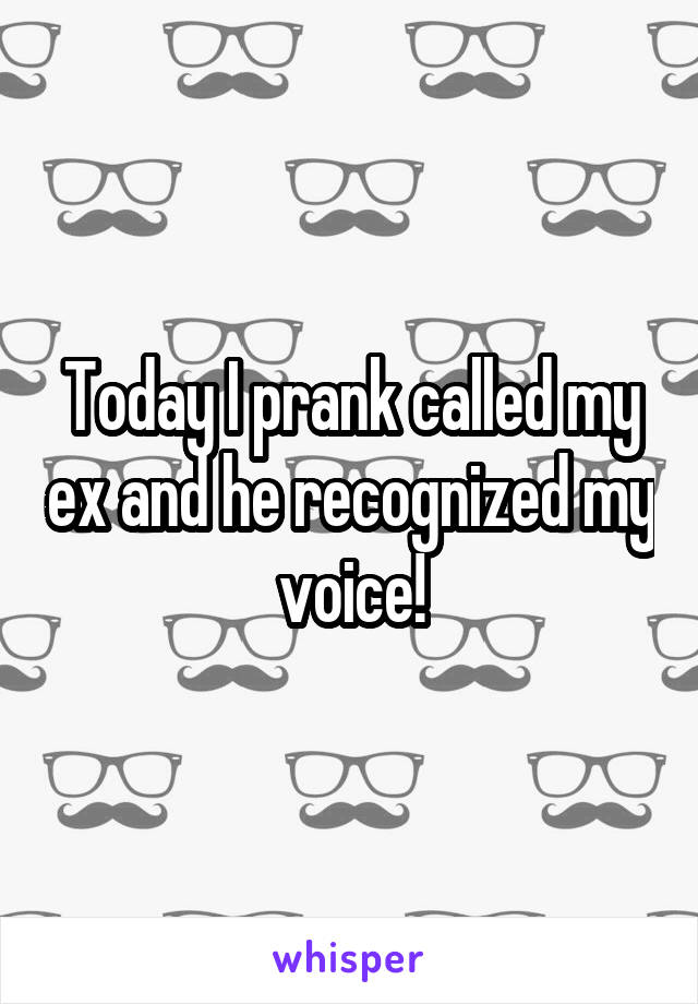 Today I prank called my ex and he recognized my voice!