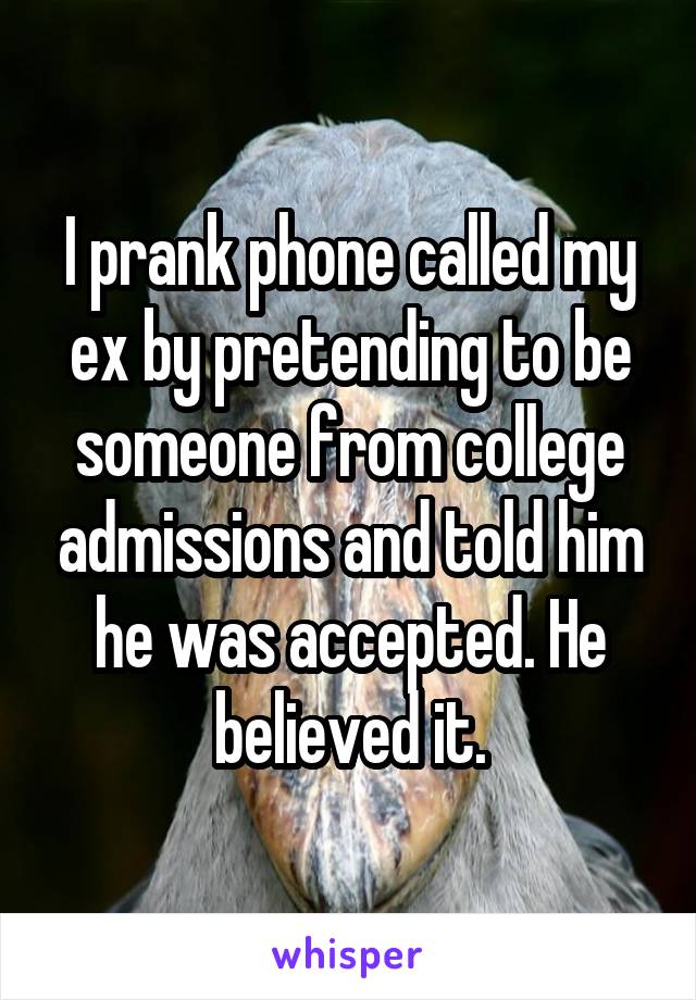 I prank phone called my ex by pretending to be someone from college admissions and told him he was accepted. He believed it.