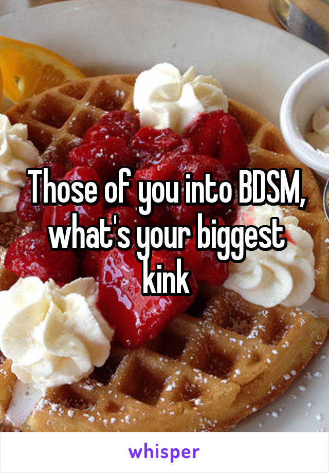 Those of you into BDSM, what's your biggest kink