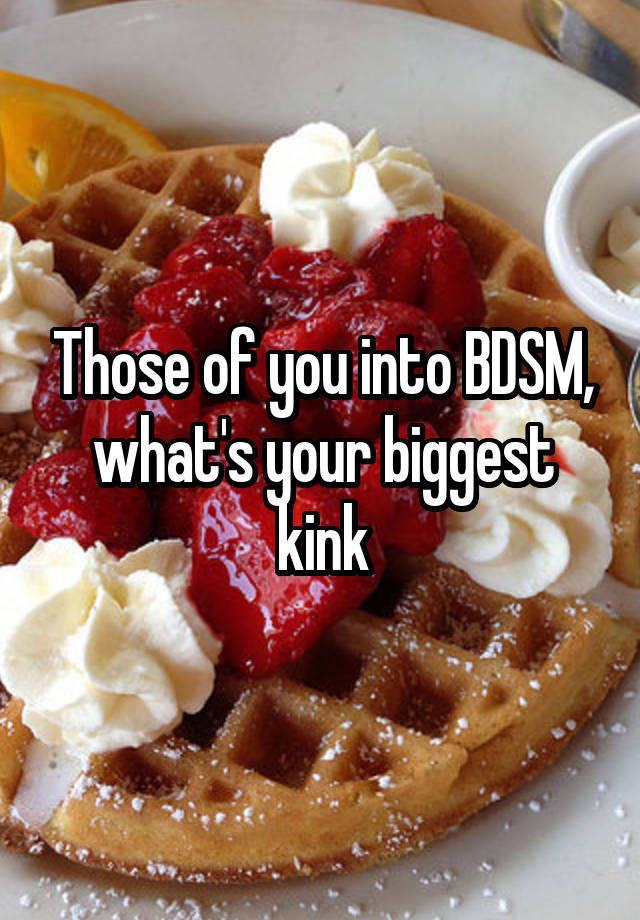 Those of you into BDSM, what's your biggest kink