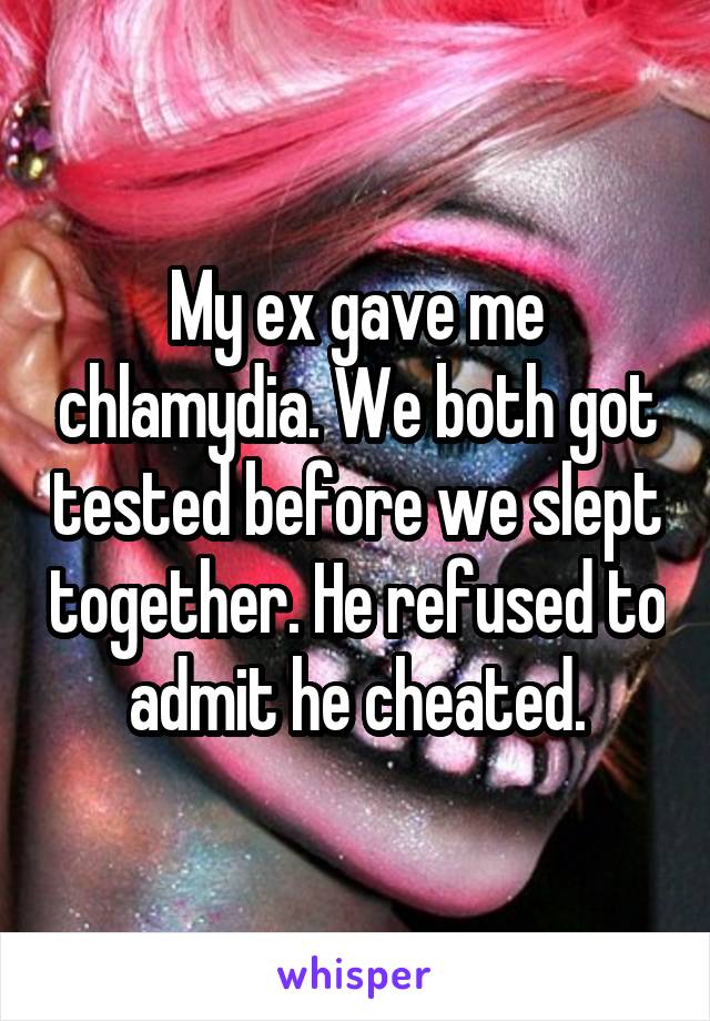 My ex gave me chlamydia. We both got tested before we slept together. He refused to admit he cheated.
