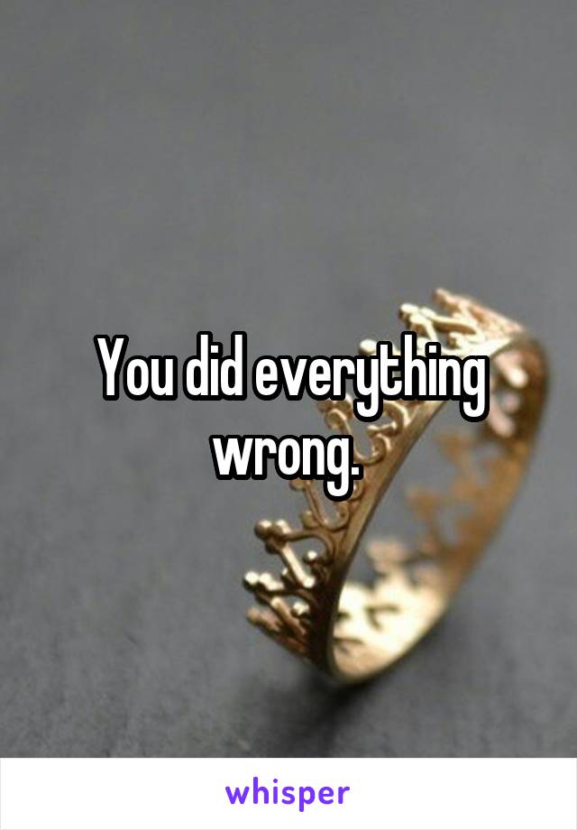 You did everything wrong. 