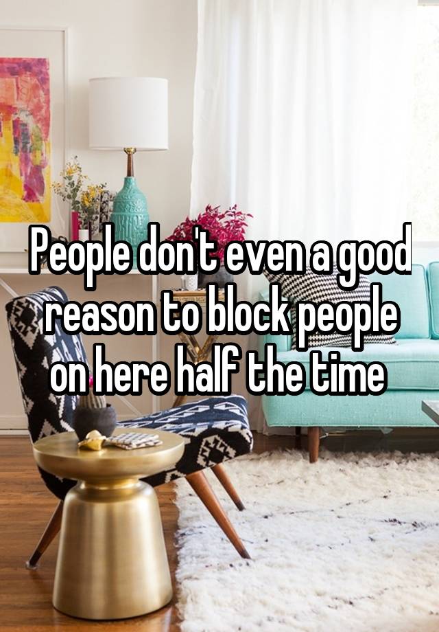 People don't even a good reason to block people on here half the time 