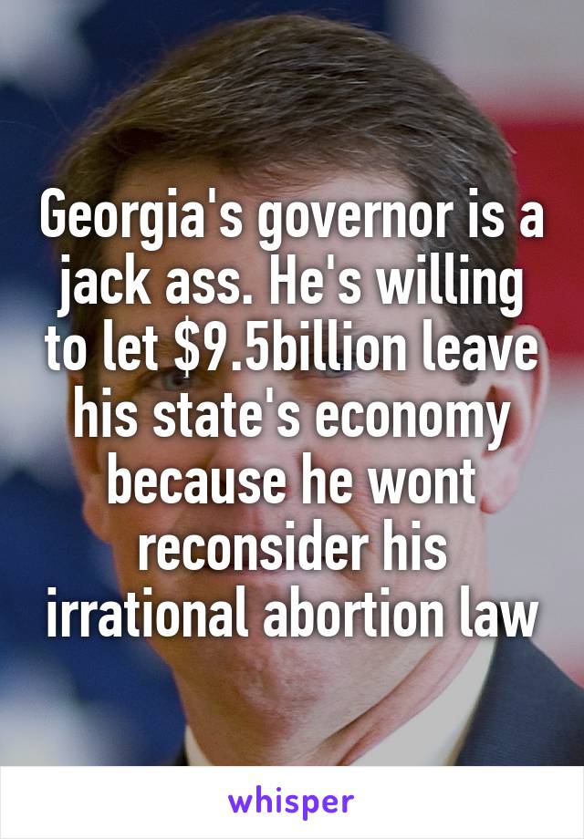 Georgia's governor is a jack ass. He's willing to let $9.5billion leave his state's economy because he wont reconsider his irrational abortion law