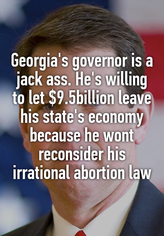 Georgia's governor is a jack ass. He's willing to let $9.5billion leave his state's economy because he wont reconsider his irrational abortion law