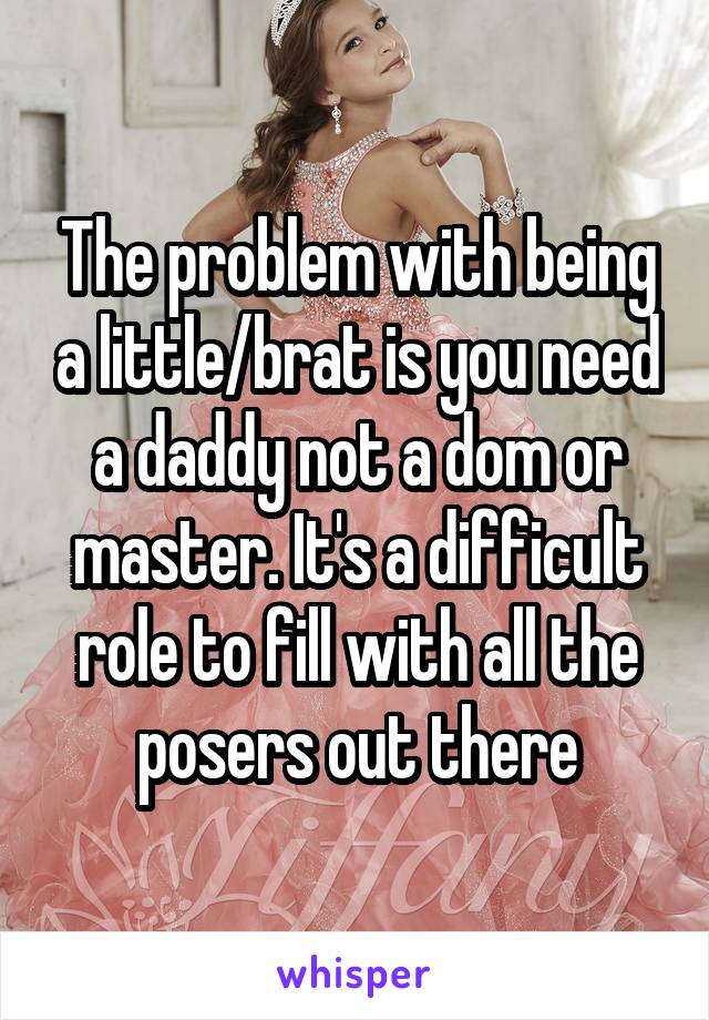 The problem with being a little/brat is you need a daddy not a dom or master. It's a difficult role to fill with all the posers out there