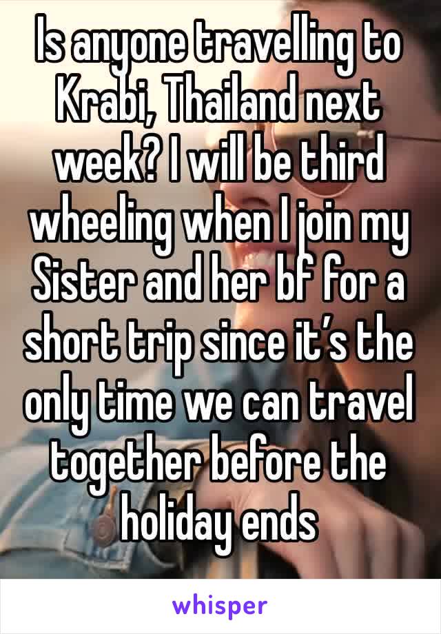 Is anyone travelling to Krabi, Thailand next week? I will be third wheeling when I join my Sister and her bf for a short trip since it’s the only time we can travel together before the holiday ends