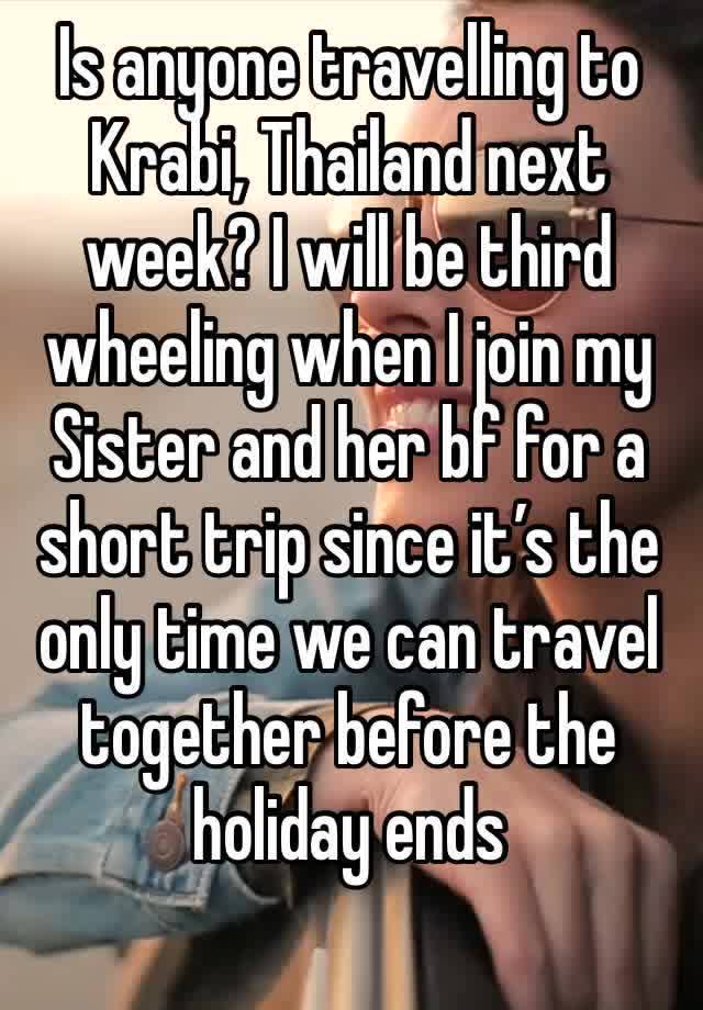 Is anyone travelling to Krabi, Thailand next week? I will be third wheeling when I join my Sister and her bf for a short trip since it’s the only time we can travel together before the holiday ends