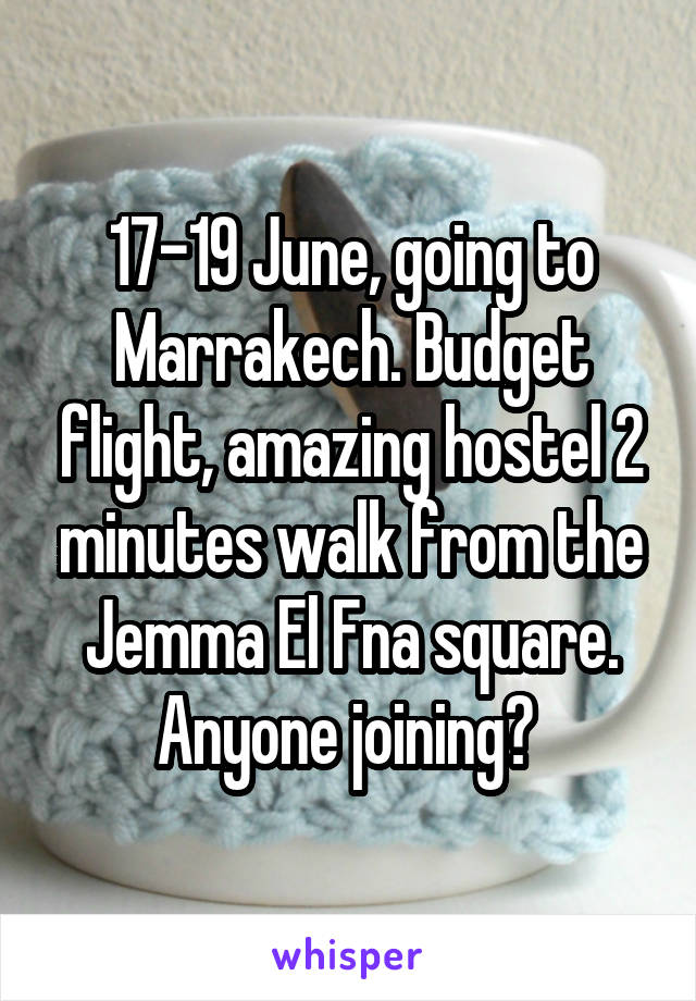 17-19 June, going to Marrakech. Budget flight, amazing hostel 2 minutes walk from the Jemma El Fna square. Anyone joining? 