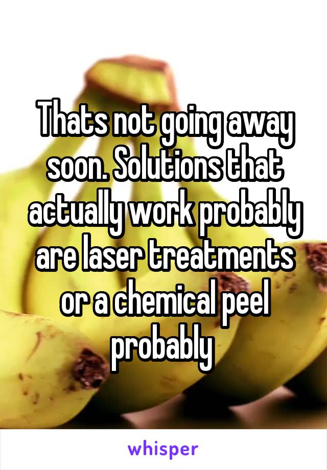 Thats not going away soon. Solutions that actually work probably are laser treatments or a chemical peel probably 