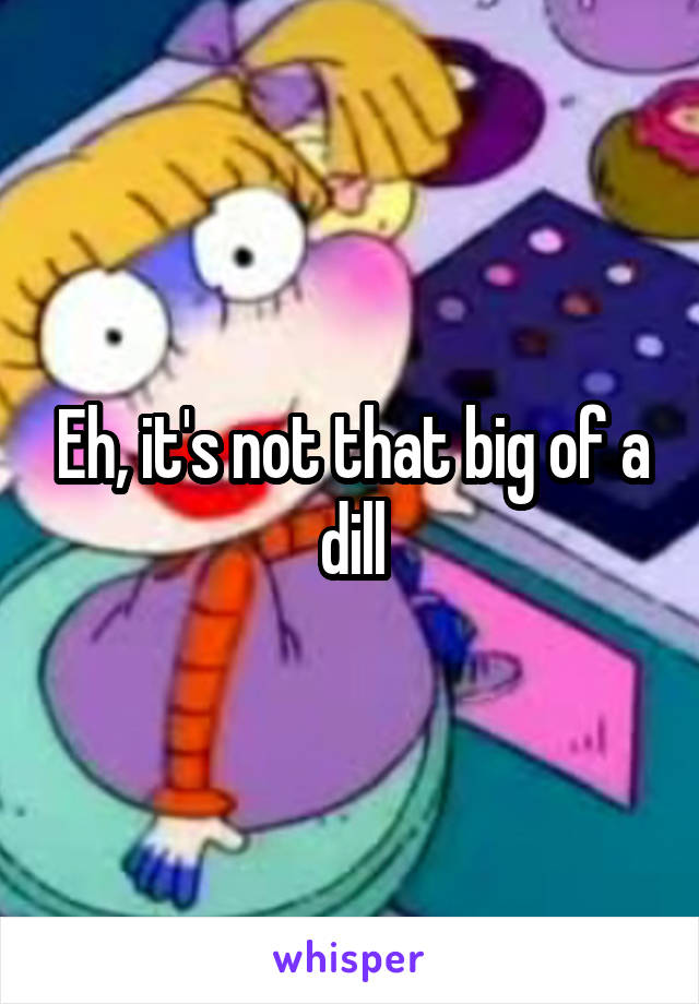 Eh, it's not that big of a dill