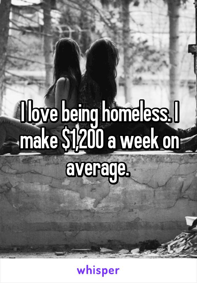 I love being homeless. I make $1,200 a week on average. 