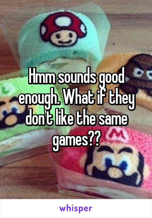 Hmm sounds good enough. What if they don't like the same games??