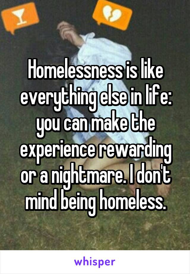 Homelessness is like everything else in life: you can make the experience rewarding or a nightmare. I don't mind being homeless.