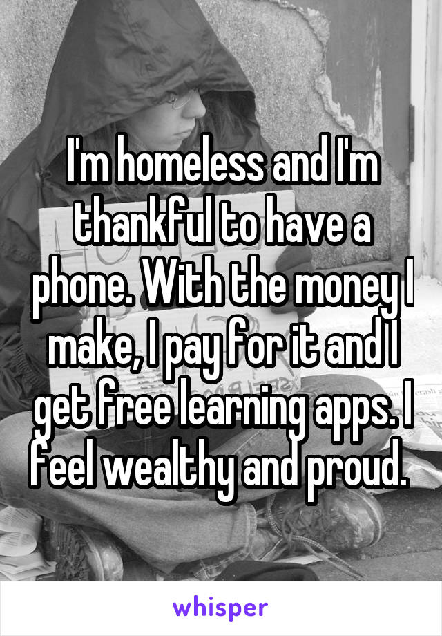 I'm homeless and I'm thankful to have a phone. With the money I make, I pay for it and I get free learning apps. I feel wealthy and proud. 