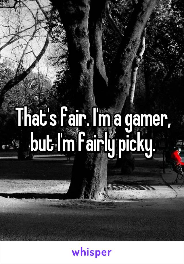 That's fair. I'm a gamer, but I'm fairly picky.