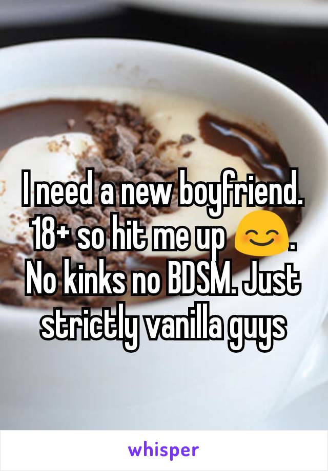 I need a new boyfriend. 18+ so hit me up 😊. No kinks no BDSM. Just strictly vanilla guys