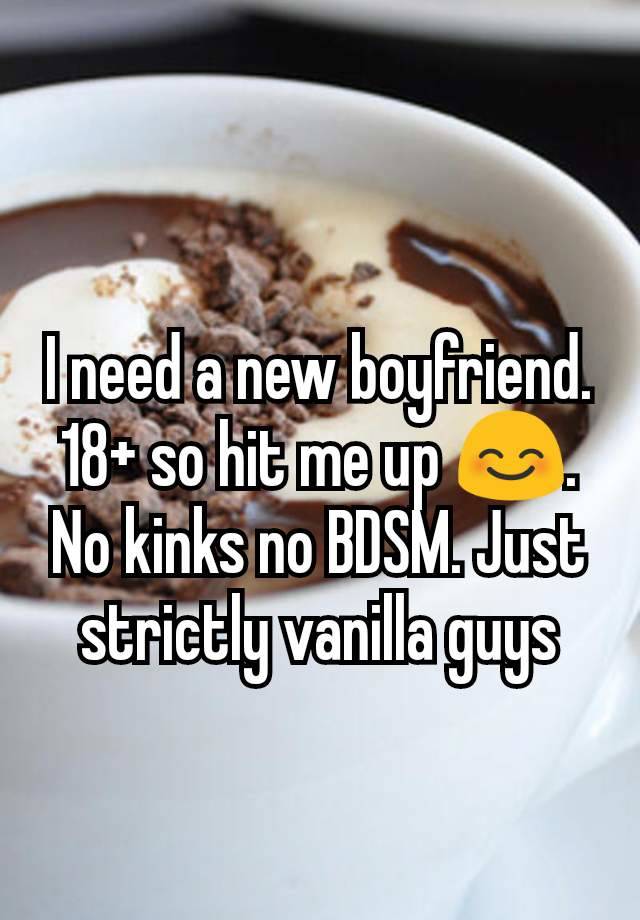 I need a new boyfriend. 18+ so hit me up 😊. No kinks no BDSM. Just strictly vanilla guys