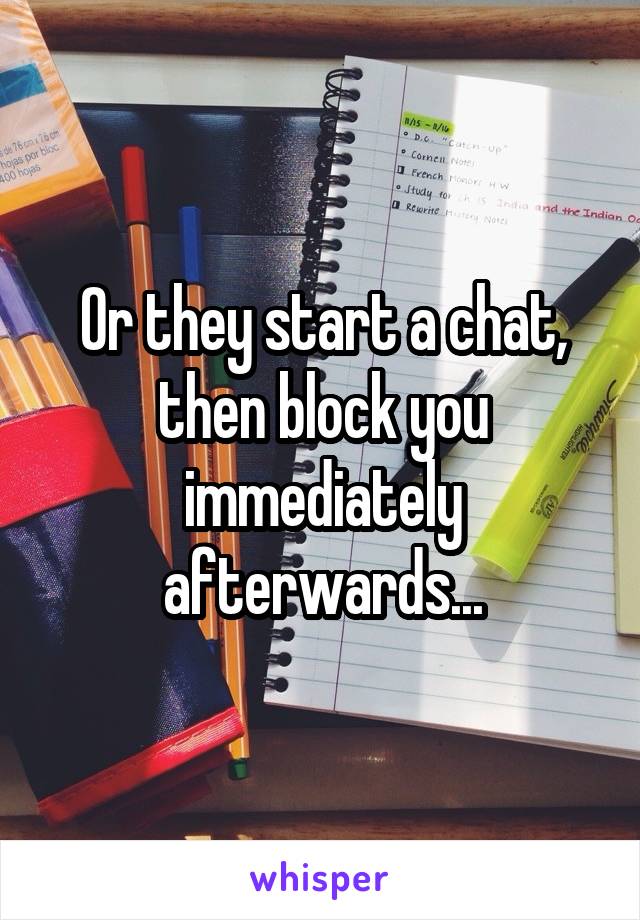 Or they start a chat, then block you immediately afterwards...