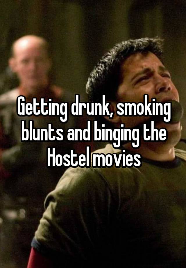 Getting drunk, smoking blunts and binging the Hostel movies