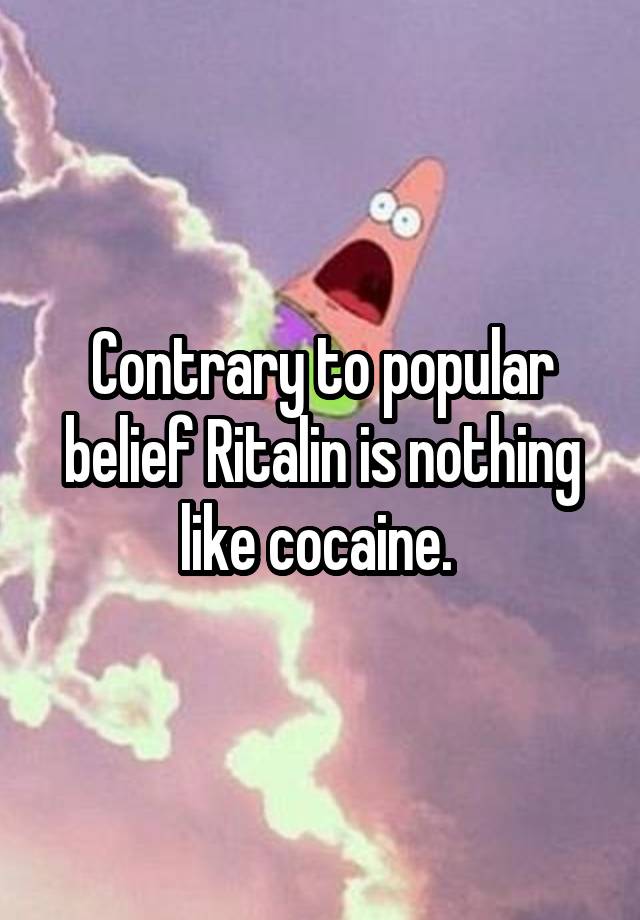 Contrary to popular belief Ritalin is nothing like cocaine. 