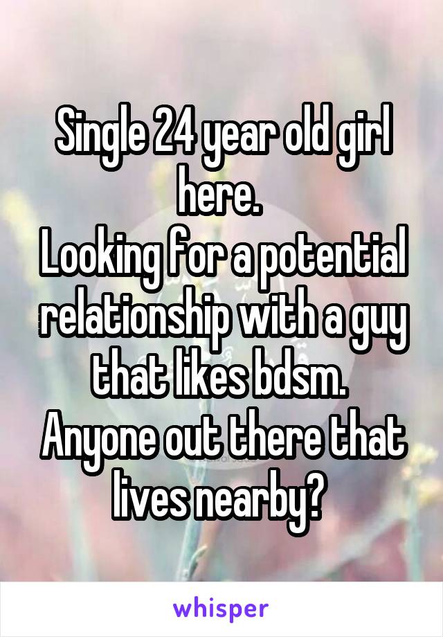 Single 24 year old girl here. 
Looking for a potential relationship with a guy that likes bdsm. 
Anyone out there that lives nearby? 