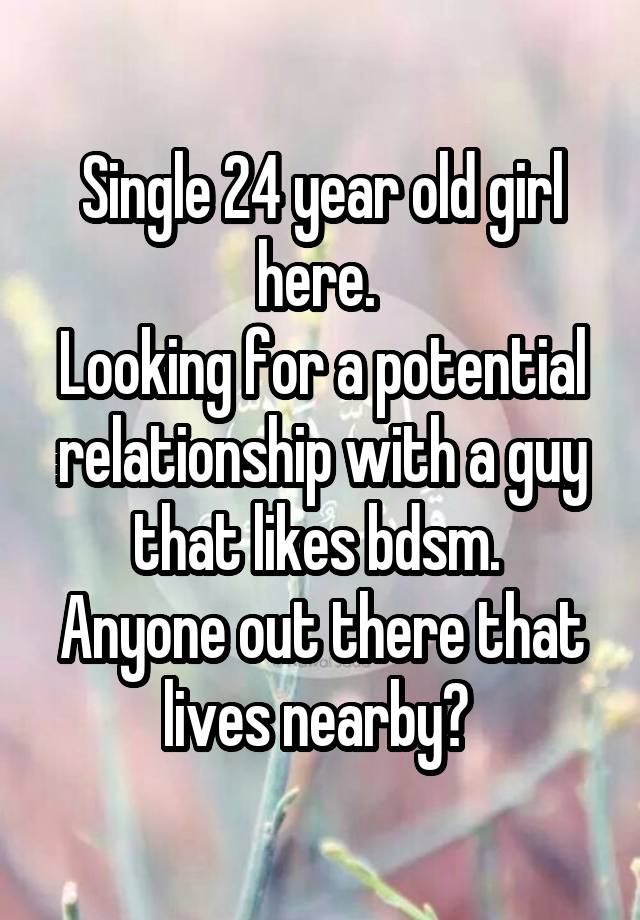 Single 24 year old girl here. 
Looking for a potential relationship with a guy that likes bdsm. 
Anyone out there that lives nearby? 