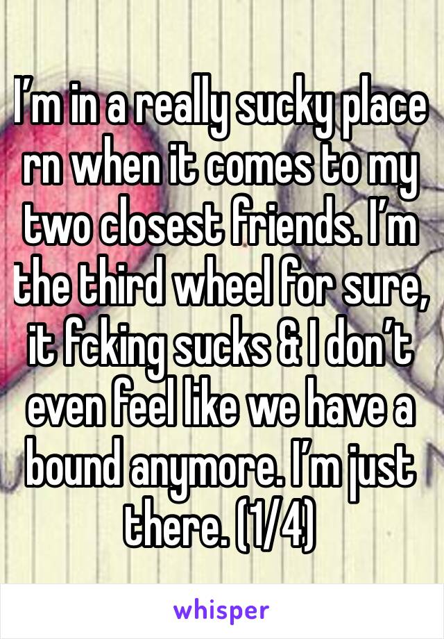 I’m in a really sucky place rn when it comes to my two closest friends. I’m the third wheel for sure, it fcking sucks & I don’t even feel like we have a bound anymore. I’m just there. (1/4) 