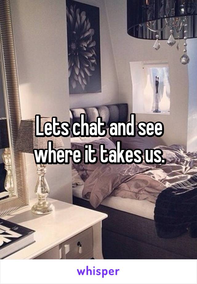 Lets chat and see where it takes us.