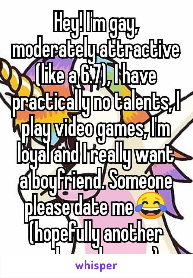 Hey! I'm gay, moderately attractive (like a 6.7), I have practically no talents, I play video games, I'm loyal and I really want a boyfriend. Someone please date me😂 (hopefully another awkward gamer)