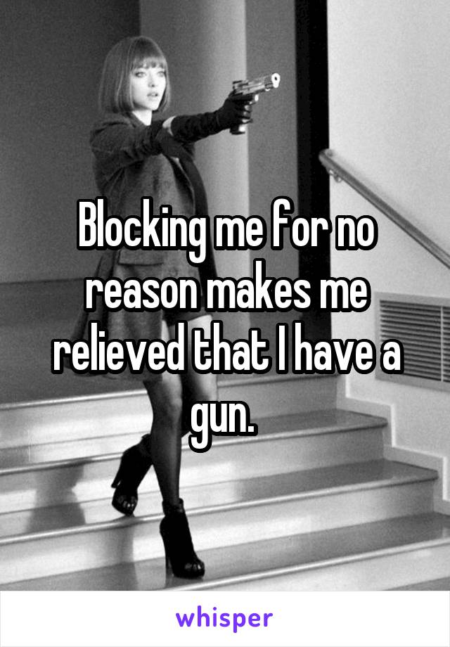 Blocking me for no reason makes me relieved that I have a gun. 